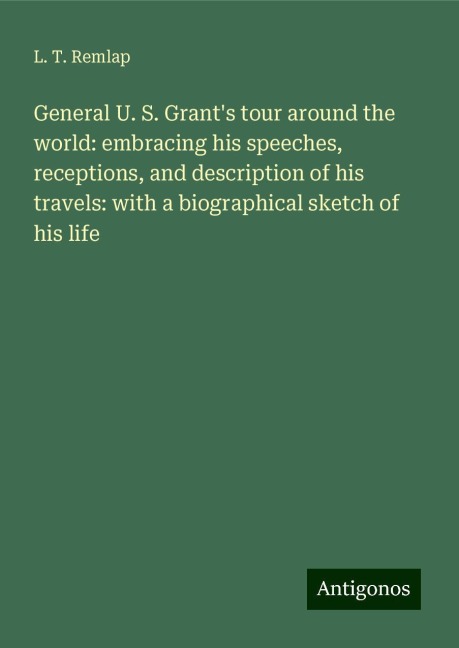 General U. S. Grants tour around the world: embracing his speeches, receptions, and description of his travels: with a biographical sketch of his life