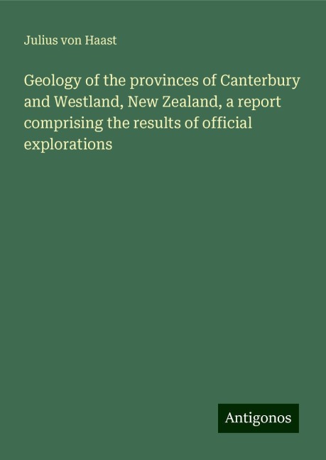Geology of the provinces of Canterbury and Westland, New Zealand, a report comprising the results of official explorations