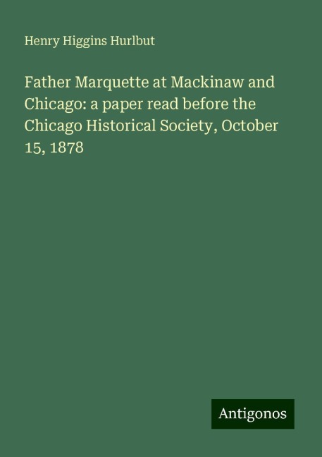 Father Marquette at Mackinaw and Chicago: a paper read before the Chicago Historical Society, October 15, 1878