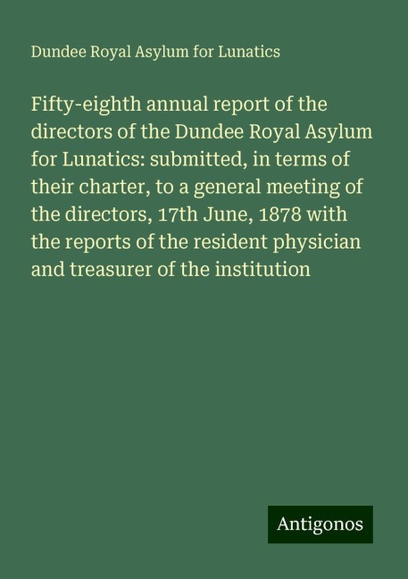 Fifty-eighth annual report of the directors of the Dundee Royal Asylum for Lunatics: submitted, in terms of their charter, to a general meeting of the directors, 17th June, 1878 with the reports of the resident physician and treasurer of the institution