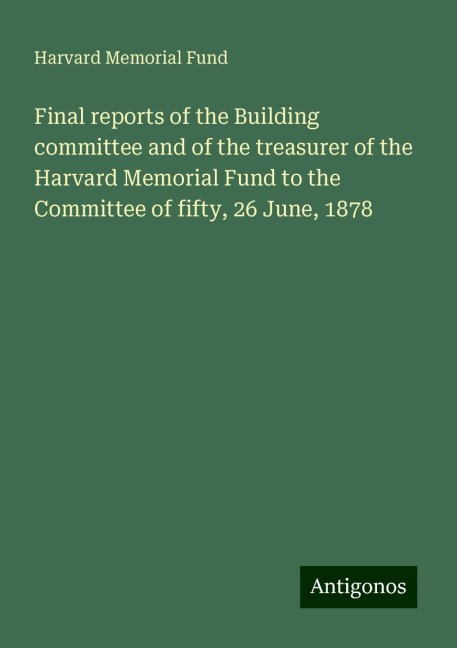 Final reports of the Building committee and of the treasurer of the Harvard Memorial Fund to the Committee of fifty, 26 June, 1878