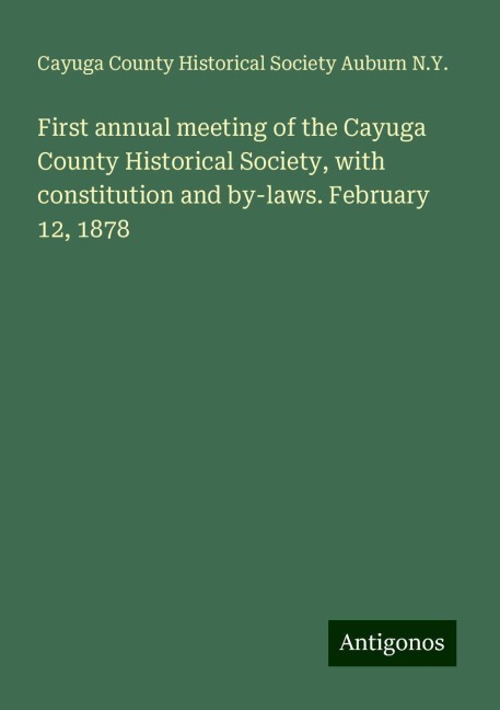 First annual meeting of the Cayuga County Historical Society, with constitution and by-laws. February 12, 1878