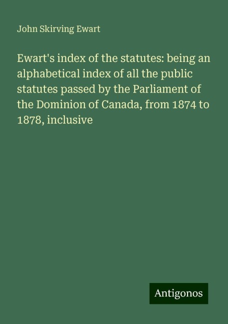 Ewarts index of the statutes: being an alphabetical index of all the public statutes passed by the Parliament of the Dominion of Canada, from 1874 to 1878, inclusive