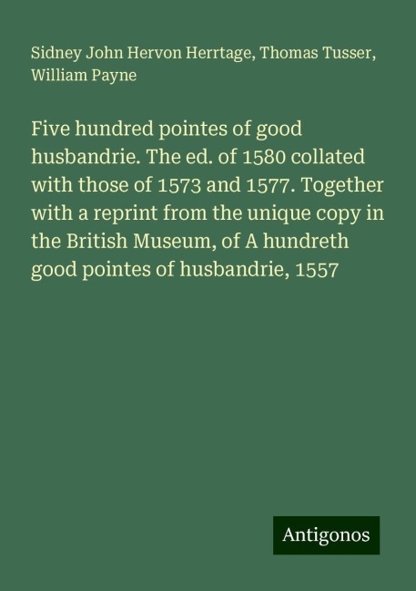Five hundred pointes of good husbandrie. The ed. of 1580 collated with those of 1573 and 1577. Together with a reprint from the unique copy in the British Museum, of A hundreth good pointes of husbandrie, 1557