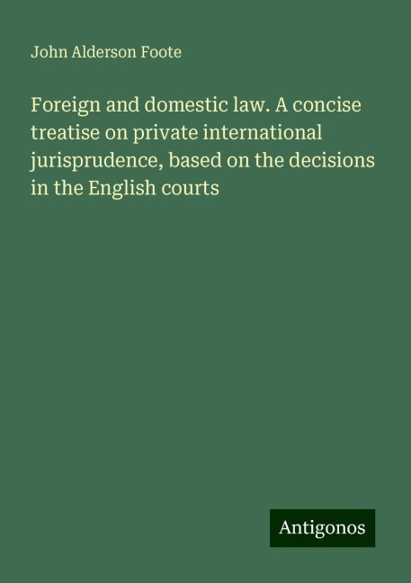 Foreign and domestic law. A concise treatise on private international jurisprudence, based on the decisions in the English courts