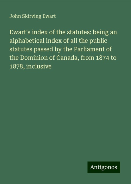 Ewarts index of the statutes: being an alphabetical index of all the public statutes passed by the Parliament of the Dominion of Canada, from 1874 to 1878, inclusive