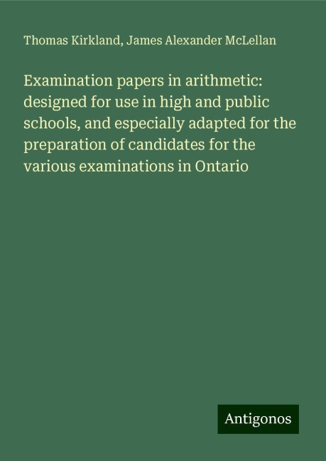 Examination papers in arithmetic: designed for use in high and public schools, and especially adapted for the preparation of candidates for the various examinations in Ontario