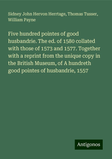Five hundred pointes of good husbandrie. The ed. of 1580 collated with those of 1573 and 1577. Together with a reprint from the unique copy in the British Museum, of A hundreth good pointes of husbandrie, 1557
