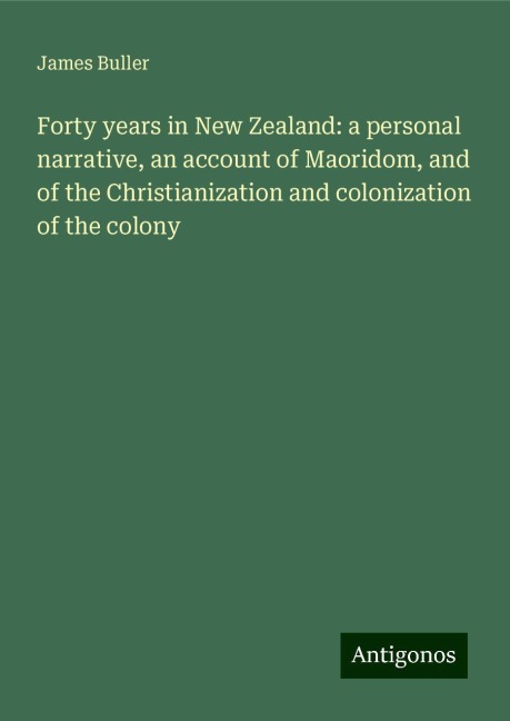 Forty years in New Zealand: a personal narrative, an account of Maoridom, and of the Christianization and colonization of the colony