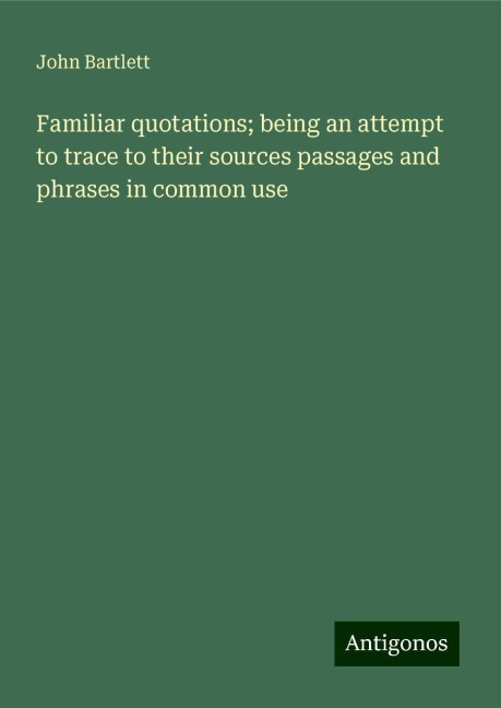 Familiar quotations; being an attempt to trace to their sources passages and phrases in common use