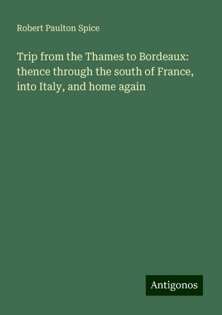 Trip from the Thames to Bordeaux: thence through the south of France, into Italy, and home again