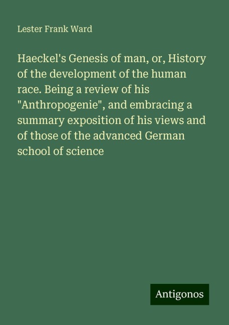 Haeckels Genesis of man, or, History of the development of the human race. Being a review of his Anthropogenie, and embracing a summary exposition of his views and of those of the advanced German school of science