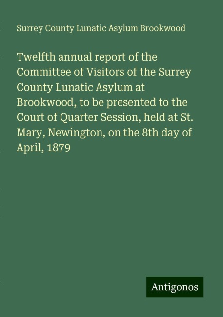 Twelfth annual report of the Committee of Visitors of the Surrey County Lunatic Asylum at Brookwood, to be presented to the Court of Quarter Session, held at St. Mary, Newington, on the 8th day of April, 1879