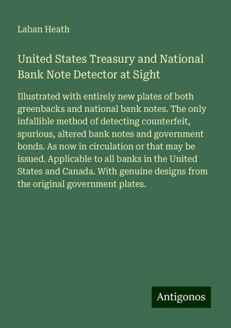 United States Treasury and National Bank Note Detector at Sight: Illustrated with entirely new plates of both greenbacks and national bank notes. The only infallible method of detecting counterfeit, spurious, altered bank notes and government bonds. As no