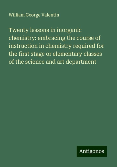 Twenty lessons in inorganic chemistry: embracing the course of instruction in chemistry required for the first stage or elementary classes of the science and art department