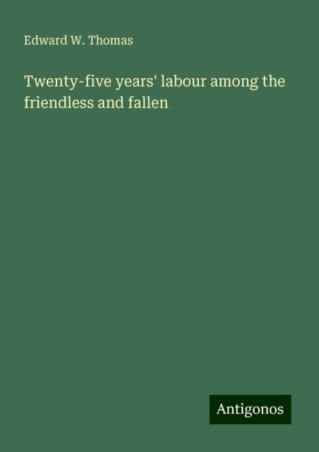 Twenty-five years labour among the friendless and fallen