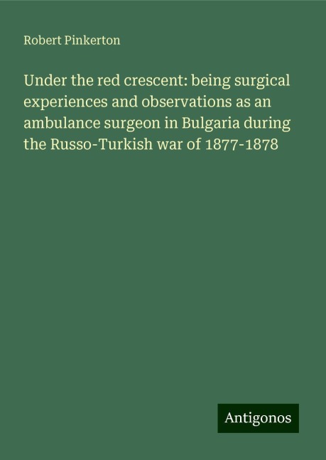 Under the red crescent: being surgical experiences and observations as an ambulance surgeon in Bulgaria during the Russo-Turkish war of 1877-1878