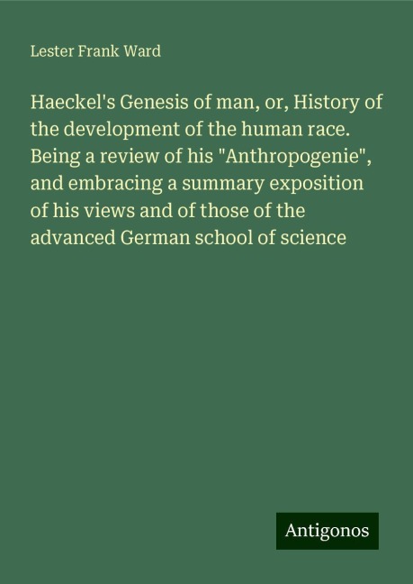 Haeckels Genesis of man, or, History of the development of the human race. Being a review of his Anthropogenie, and embracing a summary exposition of his views and of those of the advanced German school of science