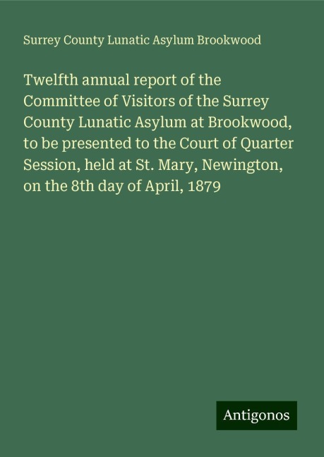 Twelfth annual report of the Committee of Visitors of the Surrey County Lunatic Asylum at Brookwood, to be presented to the Court of Quarter Session, held at St. Mary, Newington, on the 8th day of April, 1879