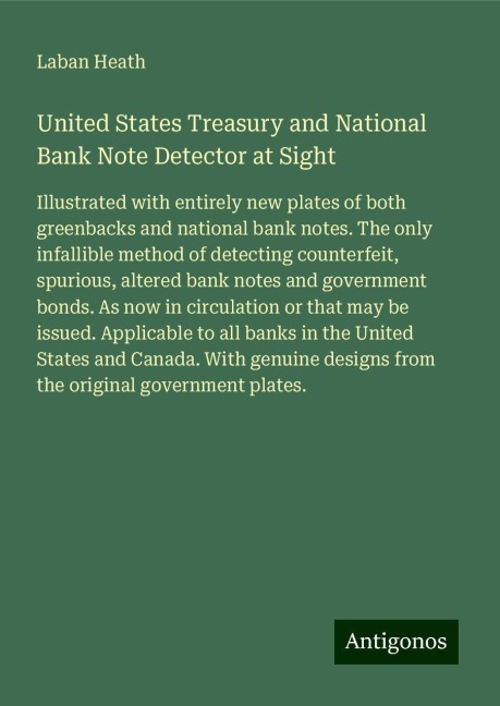 United States Treasury and National Bank Note Detector at Sight: Illustrated with entirely new plates of both greenbacks and national bank notes. The only infallible method of detecting counterfeit, spurious, altered bank notes and government bonds. As no