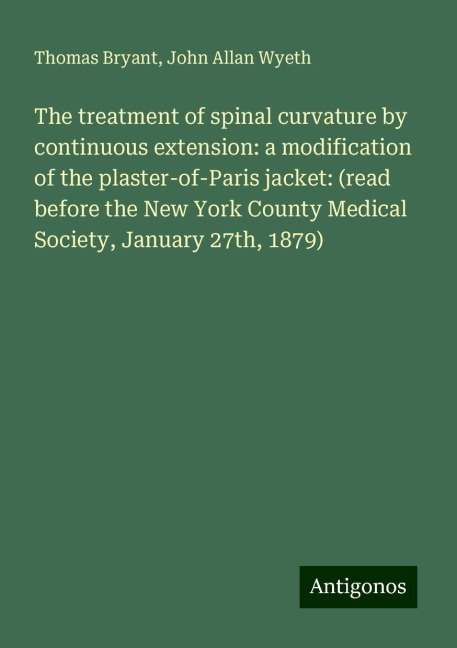 The treatment of spinal curvature by continuous extension: a modification of the plaster-of-Paris jacket: (read before the New York County Medical Society, January 27th, 1879)