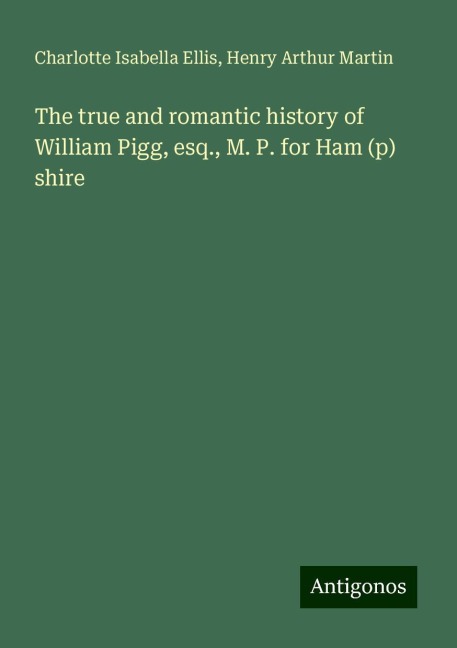 The true and romantic history of William Pigg, esq., M. P. for Ham (p) shire