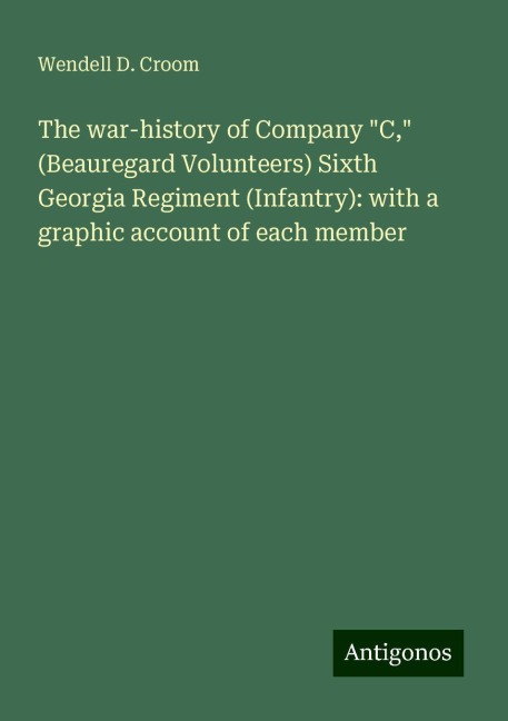 The war-history of Company C, (Beauregard Volunteers) Sixth Georgia Regiment (Infantry): with a graphic account of each member