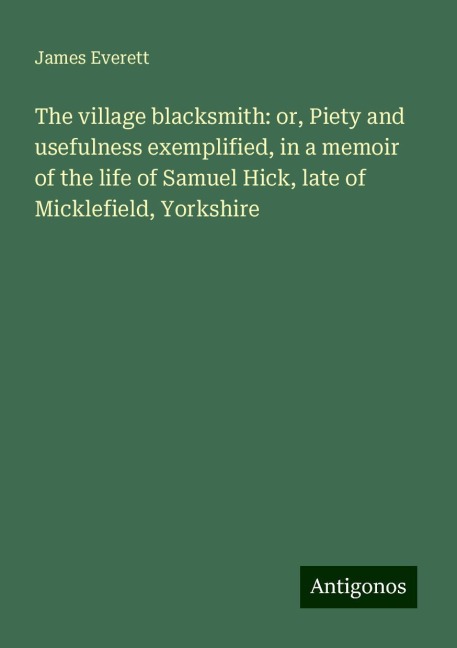 The village blacksmith: or, Piety and usefulness exemplified, in a memoir of the life of Samuel Hick, late of Micklefield, Yorkshire