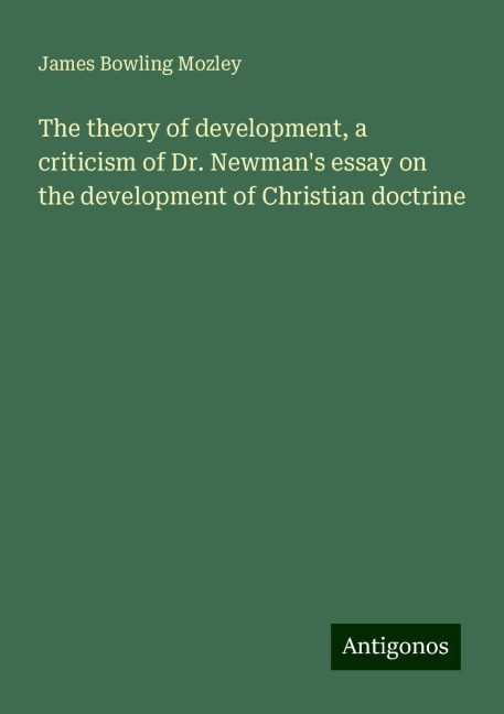 The theory of development, a criticism of Dr. Newmans essay on the development of Christian doctrine