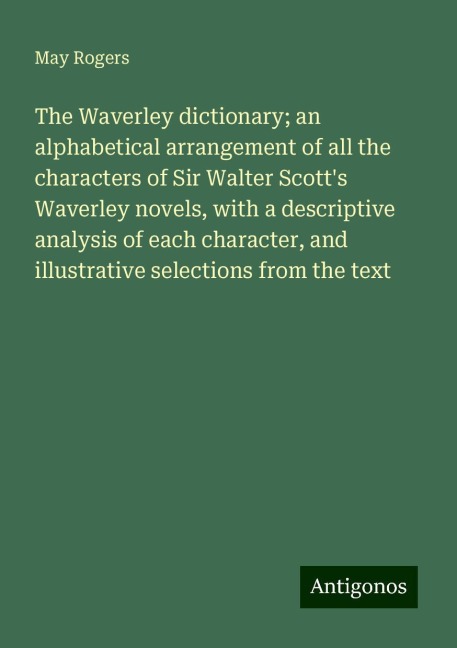 The Waverley dictionary; an alphabetical arrangement of all the characters of Sir Walter Scotts Waverley novels, with a descriptive analysis of each character, and illustrative selections from the text