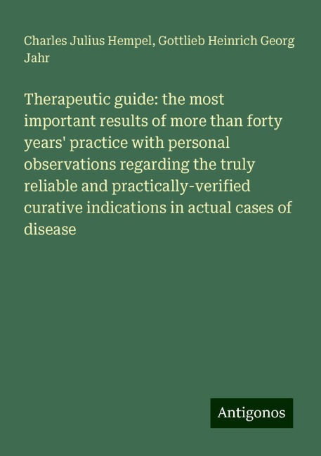 Therapeutic guide: the most important results of more than forty years practice with personal observations regarding the truly reliable and practically-verified curative indications in actual cases of disease