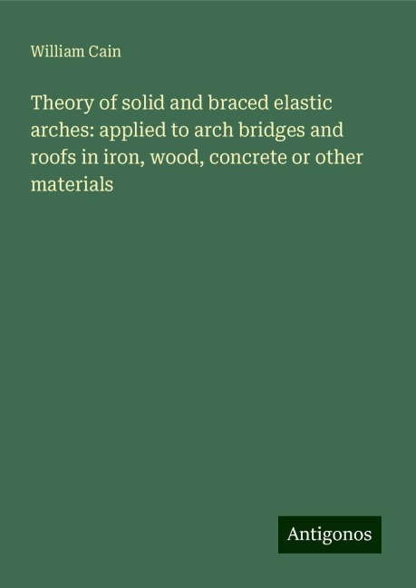 Theory of solid and braced elastic arches: applied to arch bridges and roofs in iron, wood, concrete or other materials