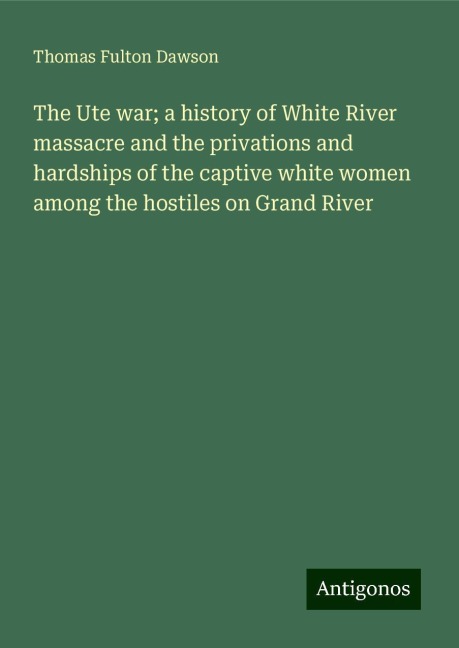 The Ute war; a history of White River massacre and the privations and hardships of the captive white women among the hostiles on Grand River