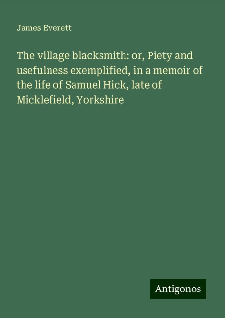 The village blacksmith: or, Piety and usefulness exemplified, in a memoir of the life of Samuel Hick, late of Micklefield, Yorkshire