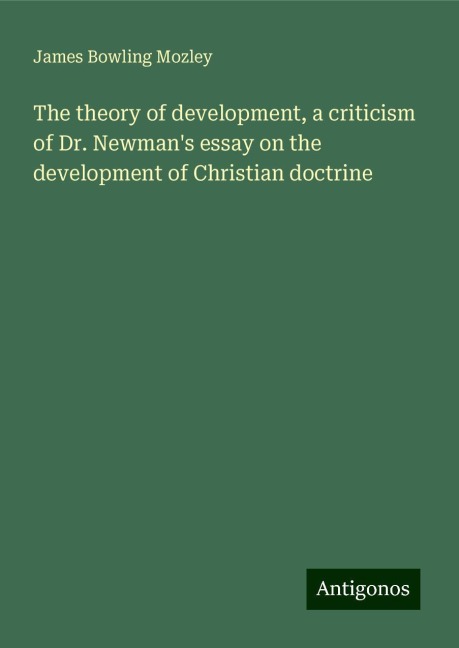 The theory of development, a criticism of Dr. Newmans essay on the development of Christian doctrine