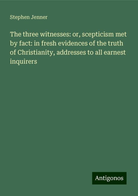 The three witnesses: or, scepticism met by fact: in fresh evidences of the truth of Christianity, addresses to all earnest inquirers
