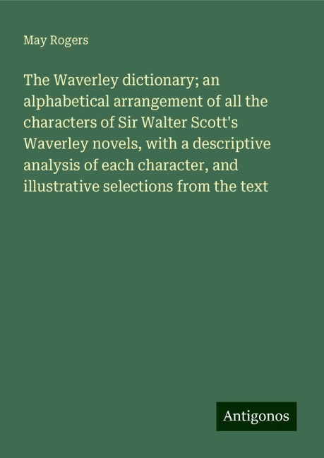 The Waverley dictionary; an alphabetical arrangement of all the characters of Sir Walter Scotts Waverley novels, with a descriptive analysis of each character, and illustrative selections from the text