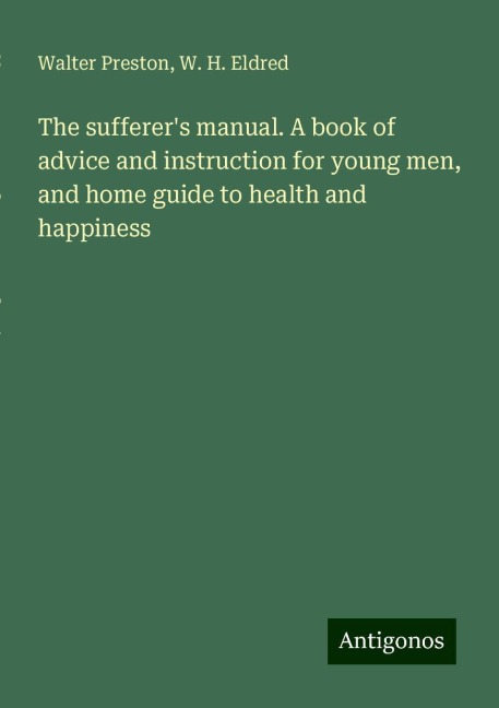 The sufferers manual. A book of advice and instruction for young men, and home guide to health and happiness