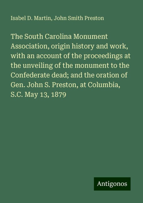 The South Carolina Monument Association, origin history and work, with an account of the proceedings at the unveiling of the monument to the Confederate dead; and the oration of Gen. John S. Preston, at Columbia, S.C. May 13, 1879