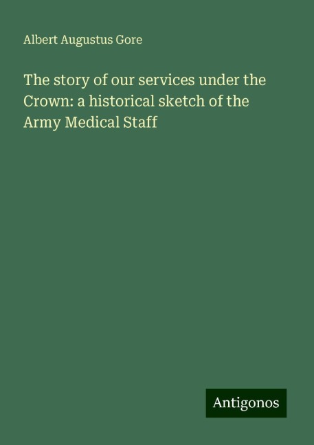 The story of our services under the Crown: a historical sketch of the Army Medical Staff