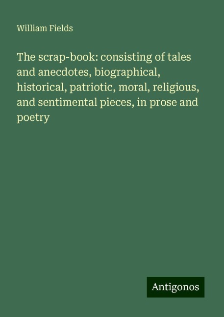 The scrap-book: consisting of tales and anecdotes, biographical, historical, patriotic, moral, religious, and sentimental pieces, in prose and poetry