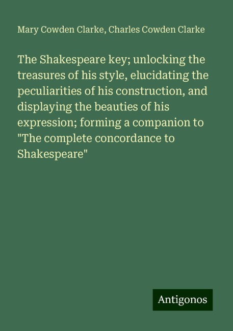 The Shakespeare key; unlocking the treasures of his style, elucidating the peculiarities of his construction, and displaying the beauties of his expression; forming a companion to The complete concordance to Shakespeare