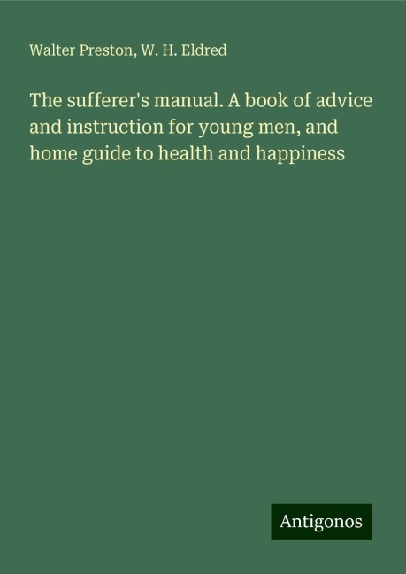 The sufferers manual. A book of advice and instruction for young men, and home guide to health and happiness