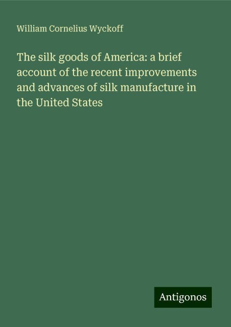 The silk goods of America: a brief account of the recent improvements and advances of silk manufacture in the United States