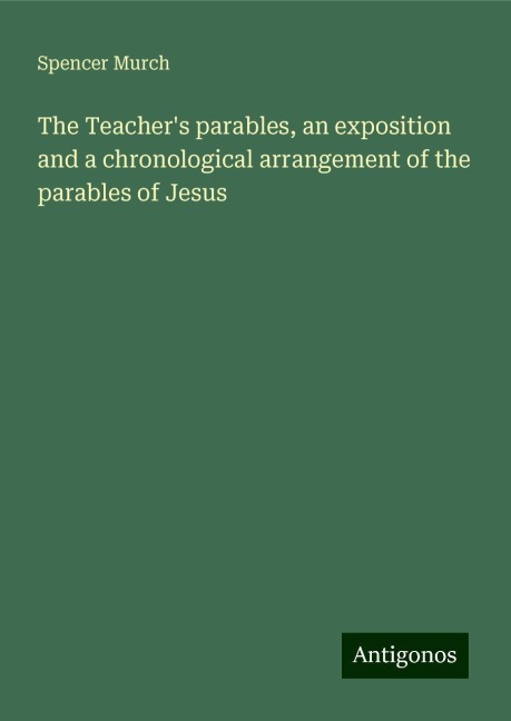 The Teachers parables, an exposition and a chronological arrangement of the parables of Jesus
