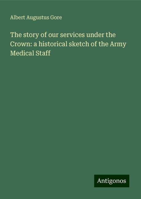 The story of our services under the Crown: a historical sketch of the Army Medical Staff
