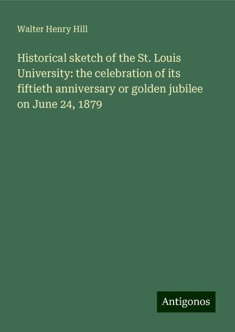 Historical sketch of the St. Louis University: the celebration of its fiftieth anniversary or golden jubilee on June 24, 1879