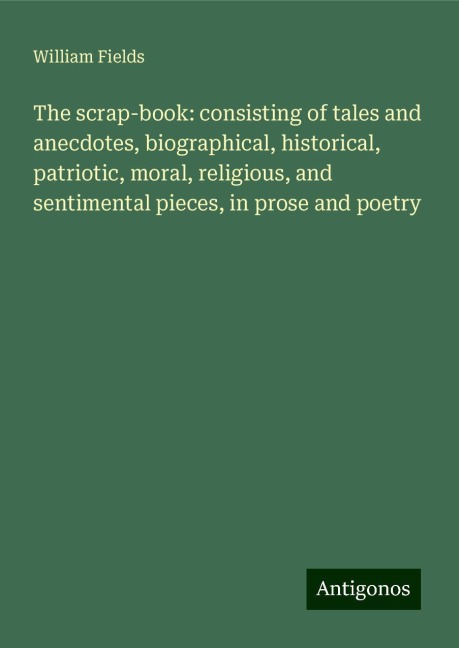 The scrap-book: consisting of tales and anecdotes, biographical, historical, patriotic, moral, religious, and sentimental pieces, in prose and poetry