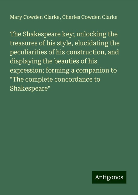 The Shakespeare key; unlocking the treasures of his style, elucidating the peculiarities of his construction, and displaying the beauties of his expression; forming a companion to The complete concordance to Shakespeare