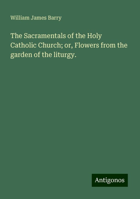 The Sacramentals of the Holy Catholic Church; or, Flowers from the garden of the liturgy.